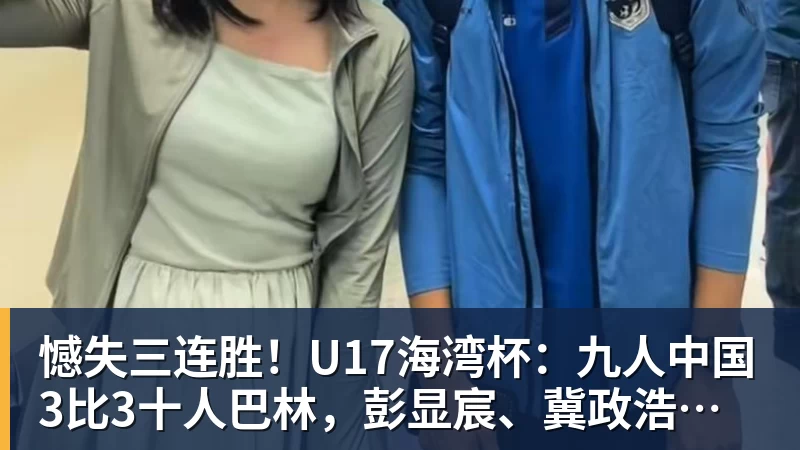 憾失三连胜!U17海湾杯:九人中国3比3十人巴林,彭显宸、冀政浩染红,杨宸硕世界波
