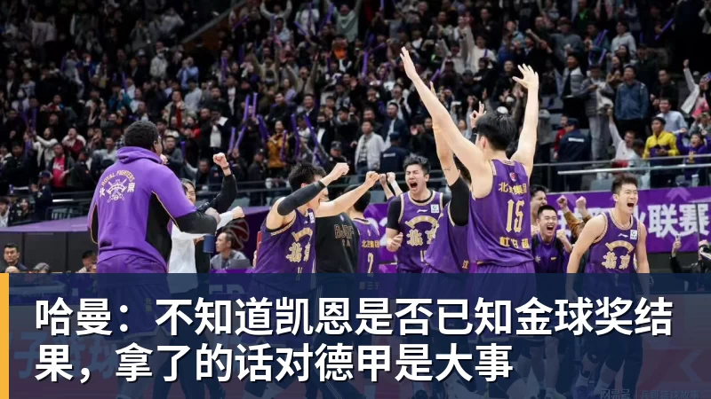 哈曼:不知道凯恩是否已知金球奖结果,拿了的话对德甲是大事